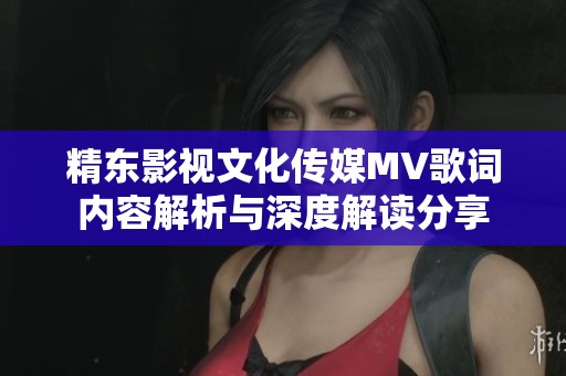 精东影视文化传媒MV歌词内容解析与深度解读分享