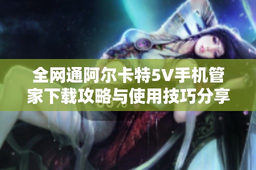 全网通阿尔卡特5V手机管家下载攻略与使用技巧分享