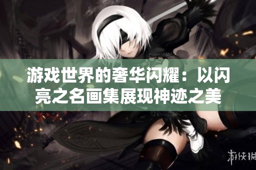 游戏世界的奢华闪耀：以闪亮之名画集展现神迹之美