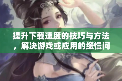 提升下载速度的技巧与方法，解决游戏或应用的缓慢问题