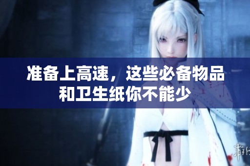 准备上高速，这些必备物品和卫生纸你不能少