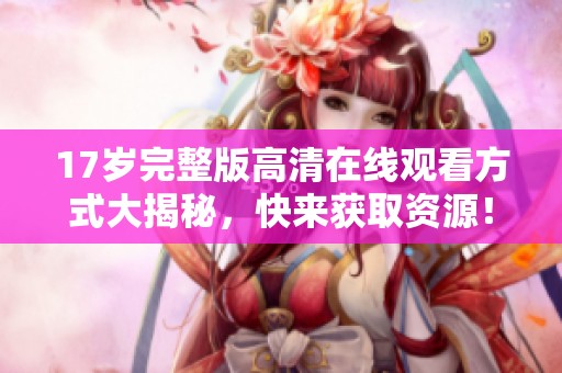 17岁完整版高清在线观看方式大揭秘，快来获取资源！