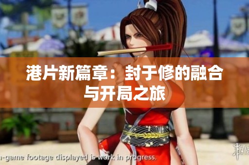 港片新篇章：封于修的融合与开局之旅