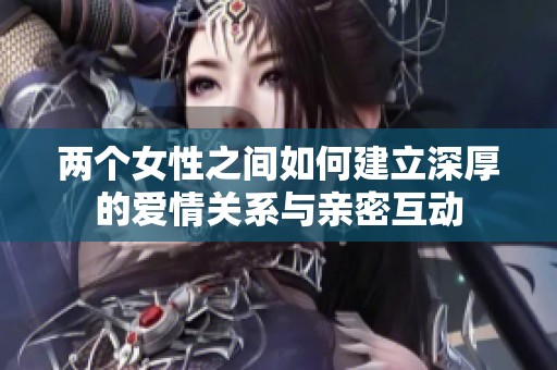 两个女性之间如何建立深厚的爱情关系与亲密互动