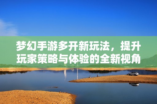 梦幻手游多开新玩法，提升玩家策略与体验的全新视角