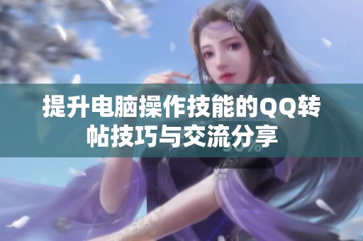 提升电脑操作技能的QQ转帖技巧与交流分享