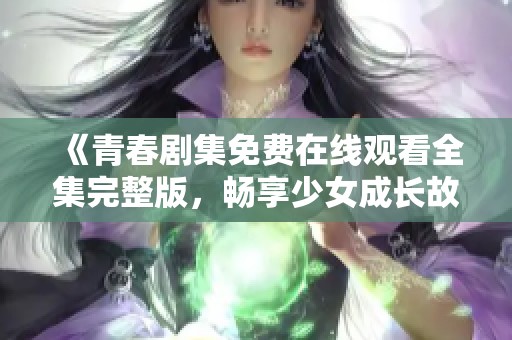 《青春剧集免费在线观看全集完整版，畅享少女成长故事》