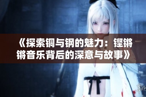 《探索铜与钢的魅力：铿锵锵音乐背后的深意与故事》