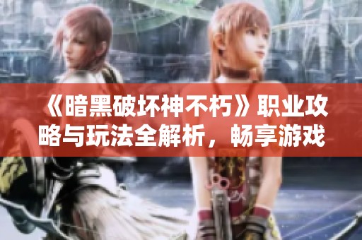 《暗黑破坏神不朽》职业攻略与玩法全解析，畅享游戏乐趣