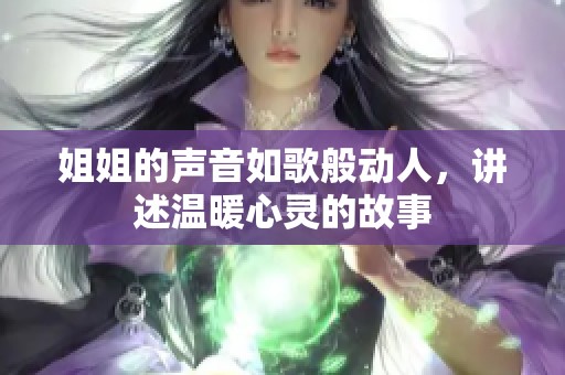 姐姐的声音如歌般动人，讲述温暖心灵的故事