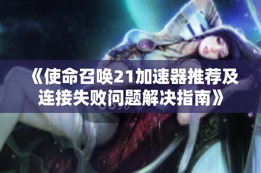 《使命召唤21加速器推荐及连接失败问题解决指南》