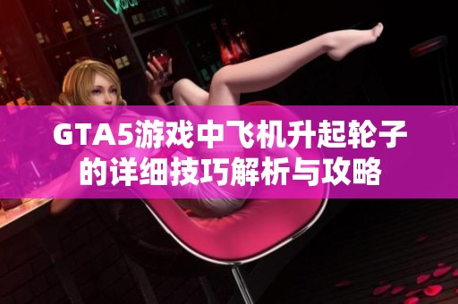 GTA5游戏中飞机升起轮子的详细技巧解析与攻略