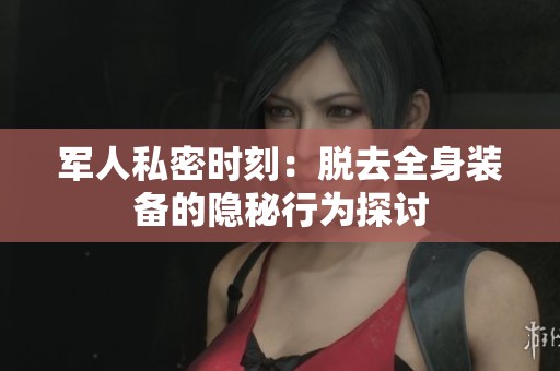 军人私密时刻：脱去全身装备的隐秘行为探讨