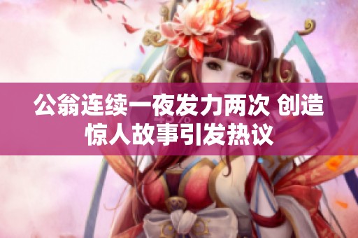 公翁连续一夜发力两次 创造惊人故事引发热议
