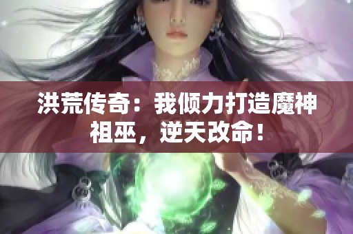洪荒传奇：我倾力打造魔神祖巫，逆天改命！