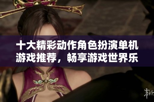 十大精彩动作角色扮演单机游戏推荐，畅享游戏世界乐趣