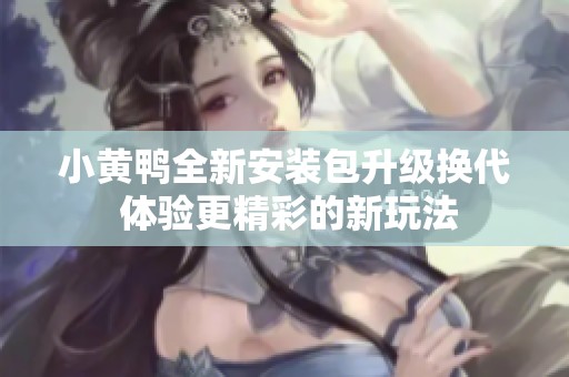 小黄鸭全新安装包升级换代 体验更精彩的新玩法