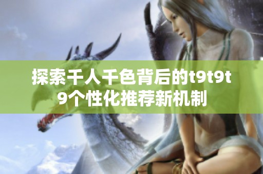 探索千人千色背后的t9t9t9个性化推荐新机制