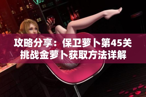 攻略分享：保卫萝卜第45关挑战金萝卜获取方法详解