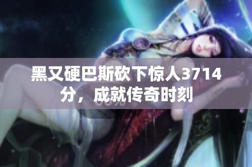 黑又硬巴斯砍下惊人3714分，成就传奇时刻