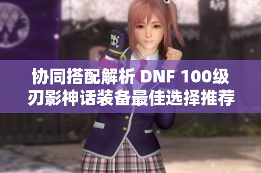 协同搭配解析 DNF 100级刃影神话装备最佳选择推荐
