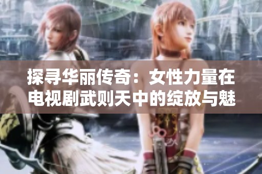探寻华丽传奇：女性力量在电视剧武则天中的绽放与魅力