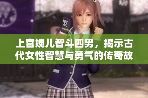上官婉儿智斗四男，揭示古代女性智慧与勇气的传奇故事