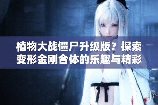 植物大战僵尸升级版？探索变形金刚合体的乐趣与精彩