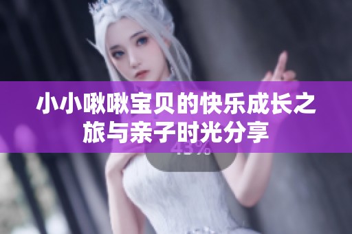小小啾啾宝贝的快乐成长之旅与亲子时光分享