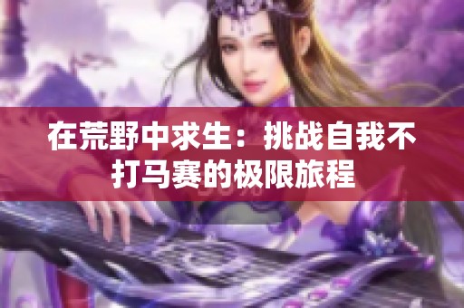 在荒野中求生：挑战自我不打马赛的极限旅程