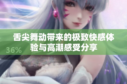 舌尖舞动带来的极致快感体验与高潮感受分享