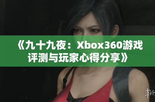 《九十九夜：Xbox360游戏评测与玩家心得分享》
