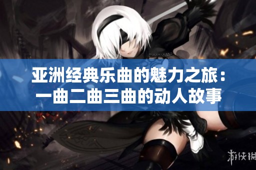 亚洲经典乐曲的魅力之旅：一曲二曲三曲的动人故事