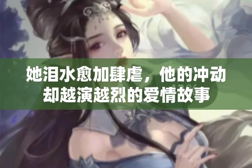 她泪水愈加肆虐，他的冲动却越演越烈的爱情故事