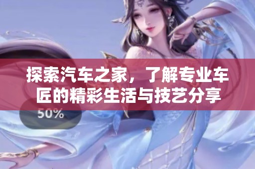 探索汽车之家，了解专业车匠的精彩生活与技艺分享