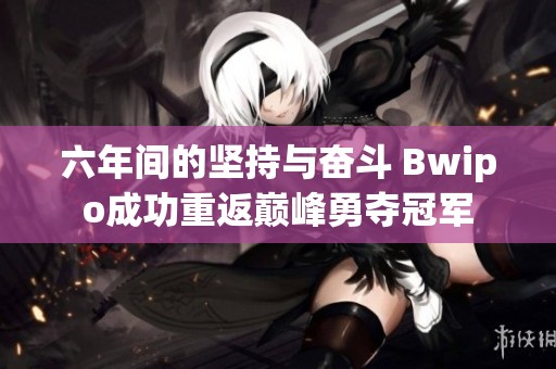 六年间的坚持与奋斗 Bwipo成功重返巅峰勇夺冠军