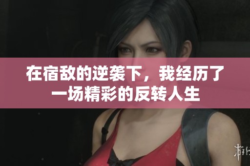 在宿敌的逆袭下，我经历了一场精彩的反转人生