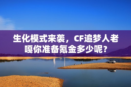 生化模式来袭，CF追梦人老嘎你准备氪金多少呢？