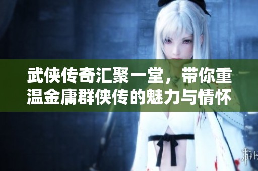 武侠传奇汇聚一堂，带你重温金庸群侠传的魅力与情怀