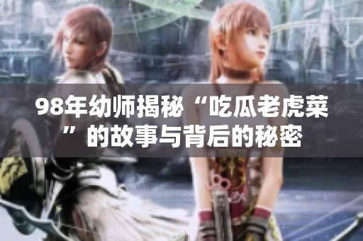 98年幼师揭秘“吃瓜老虎菜”的故事与背后的秘密