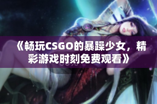 《畅玩CSGO的暴躁少女，精彩游戏时刻免费观看》