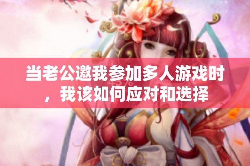 当老公邀我参加多人游戏时，我该如何应对和选择