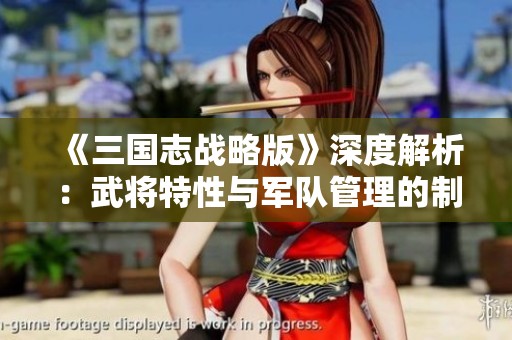 《三国志战略版》深度解析：武将特性与军队管理的制胜策略