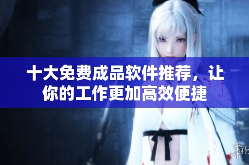十大免费成品软件推荐，让你的工作更加高效便捷