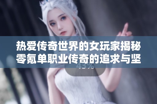热爱传奇世界的女玩家揭秘零氪单职业传奇的追求与坚持