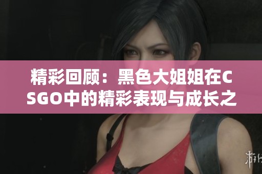 精彩回顾：黑色大姐姐在CSGO中的精彩表现与成长之路