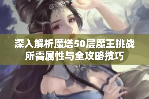 深入解析魔塔50层魔王挑战所需属性与全攻略技巧