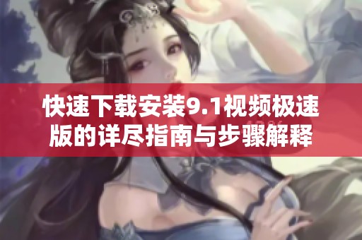 快速下载安装9.1视频极速版的详尽指南与步骤解释