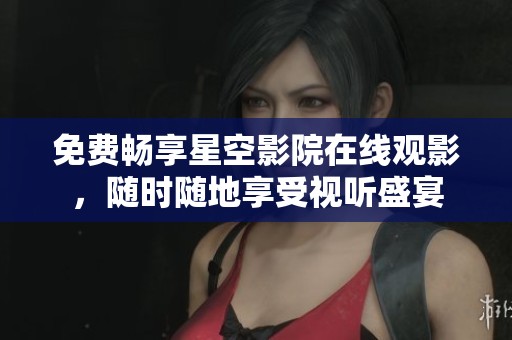 免费畅享星空影院在线观影，随时随地享受视听盛宴