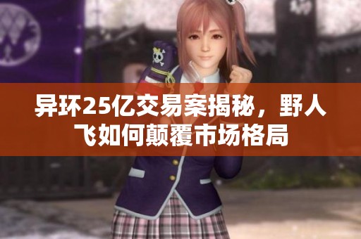 异环25亿交易案揭秘，野人飞如何颠覆市场格局